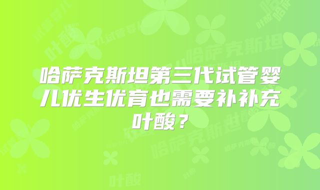 哈萨克斯坦第三代试管婴儿优生优育也需要补补充叶酸？