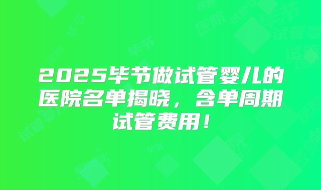 2025毕节做试管婴儿的医院名单揭晓，含单周期试管费用！