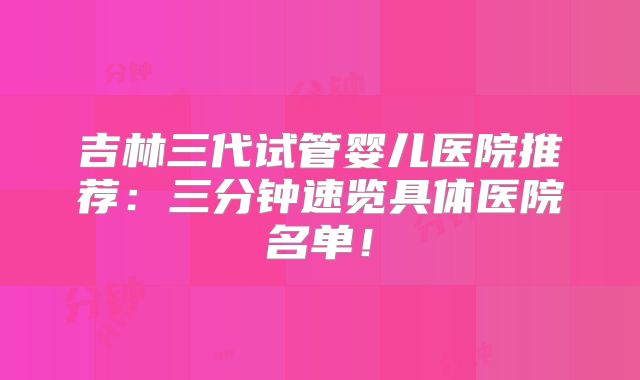 吉林三代试管婴儿医院推荐:三分钟速览具体医院名单!