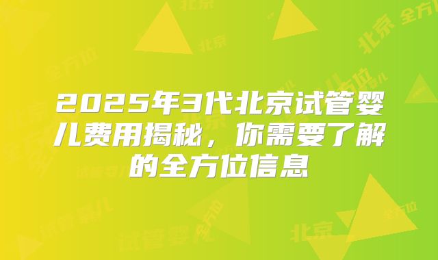 2025年3代北京试管婴儿费用揭秘，你需要了解的全方位信息