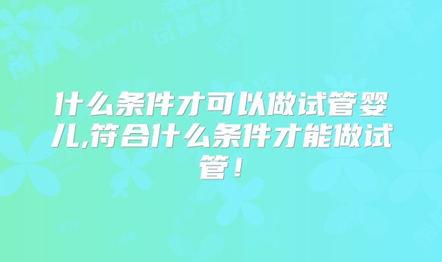 什么条件才可以做试管婴儿,符合什么条件才能做试管！