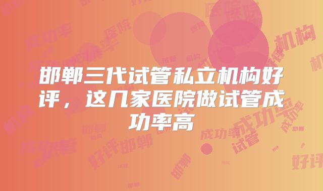 邯郸三代试管私立机构好评,这几家医院做试管成功率高