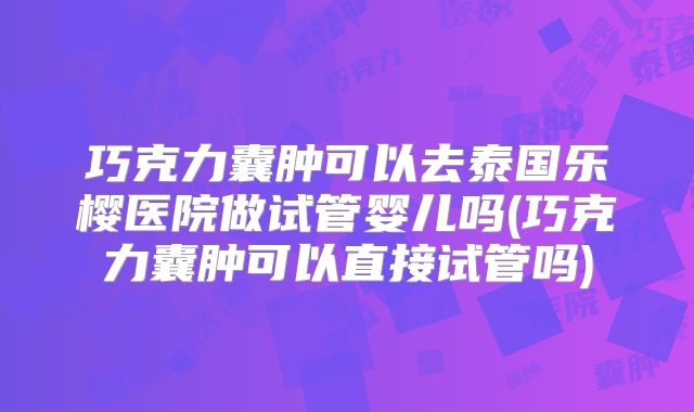 巧克力囊肿可以去泰国乐樱医院做试管婴儿吗(巧克力囊肿可以直接试管吗)
