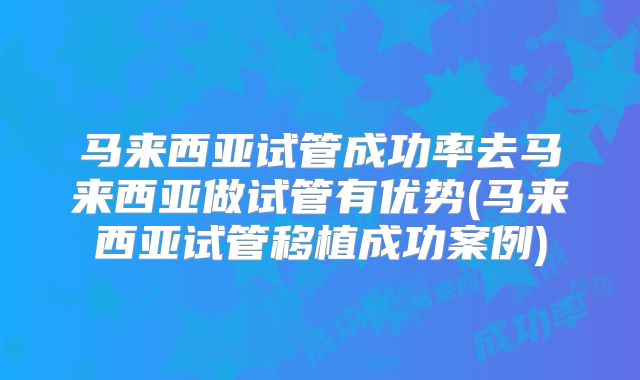 马来西亚试管成功率去马来西亚做试管有优势(马来西亚试管移植成功案例)