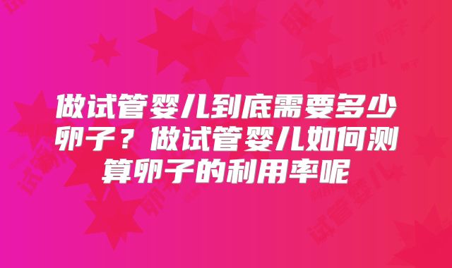 做试管婴儿到底需要多少卵子？做试管婴儿如何测算卵子的利用率呢
