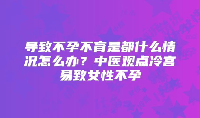 导致不孕不育是都什么情况怎么办?中医观点冷宫易致女性不孕