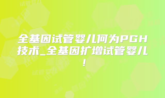 全基因试管婴儿何为PGH技术_全基因扩增试管婴儿！