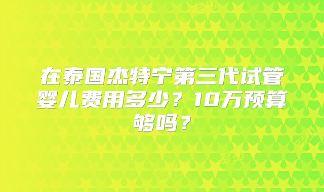在泰国杰特宁第三代试管婴儿费用多少？10万预算够吗？