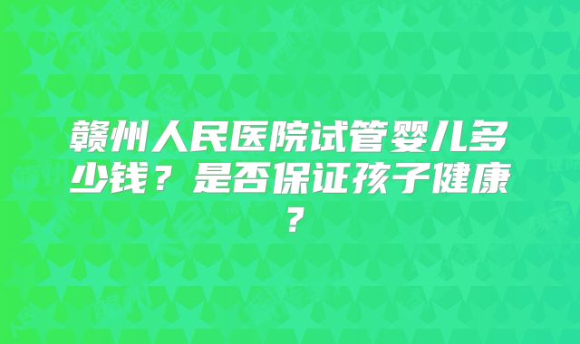 赣州人民医院试管婴儿多少钱？是否保证孩子健康？