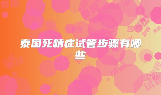 泰国死精症试管步骤有哪些