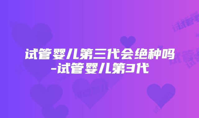 试管婴儿第三代会绝种吗-试管婴儿第3代
