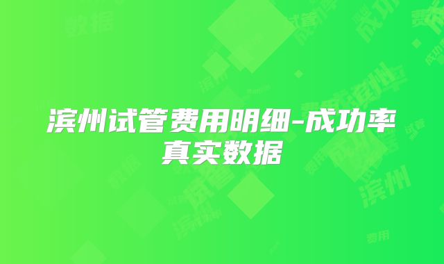 滨州试管费用明细-成功率真实数据