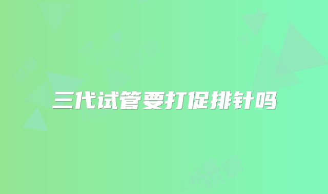 三代试管要打促排针吗