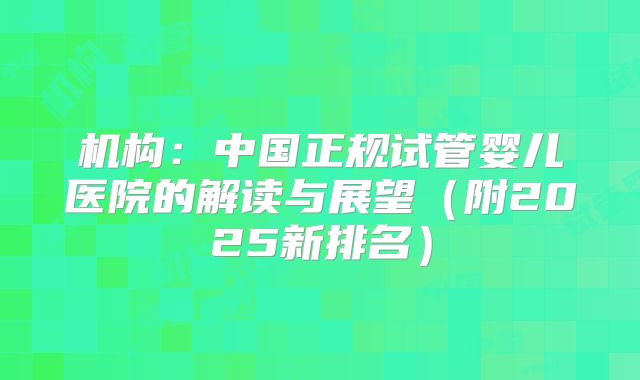 机构：中国正规试管婴儿医院的解读与展望（附2025新排名）