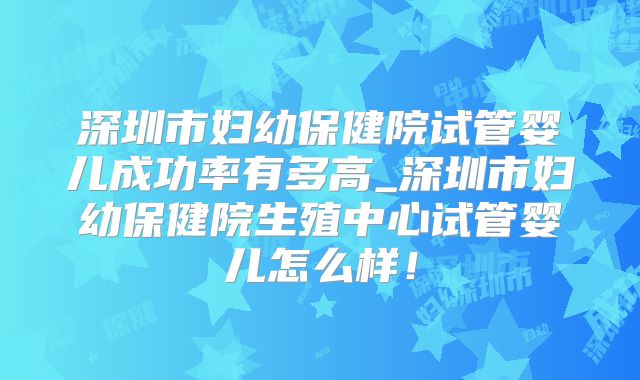 深圳市妇幼保健院试管婴儿成功率有多高_深圳市妇幼保健院生殖中心试管婴儿怎么样!