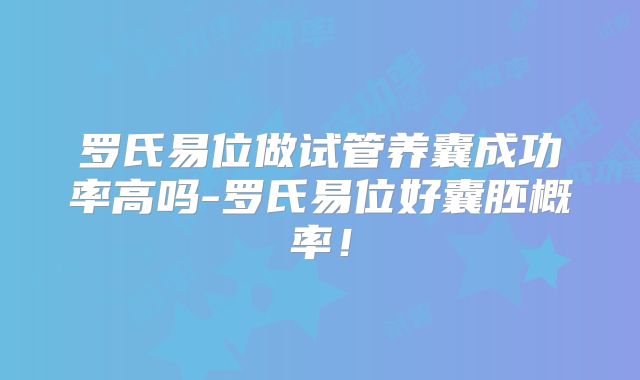 罗氏易位做试管养囊成功率高吗-罗氏易位好囊胚概率!