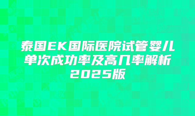 泰国EK国际医院试管婴儿单次成功率及高几率解析2025版