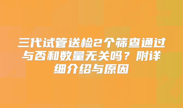 三代试管送检2个筛查通过与否和数量无关吗?附详细介绍与原因