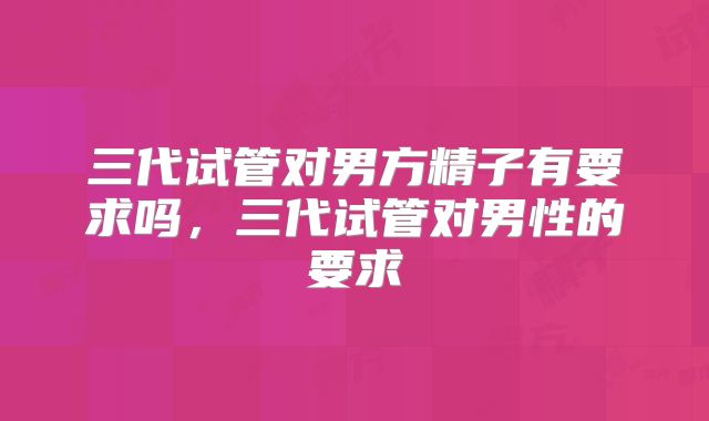 三代试管对男方精子有要求吗,三代试管对男性的要求