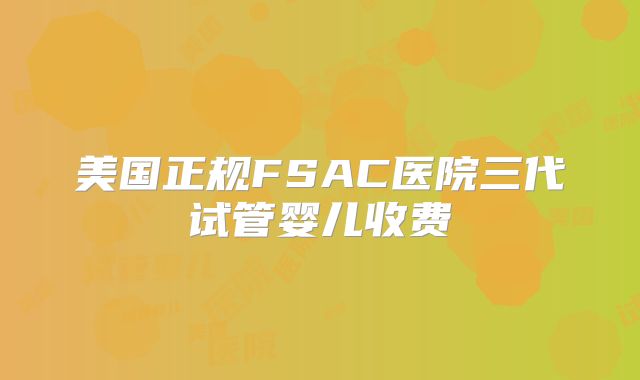 美国正规FSAC医院三代试管婴儿收费