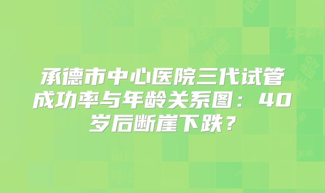 承德市中心医院三代试管成功率与年龄关系图:40岁后断崖下跌?