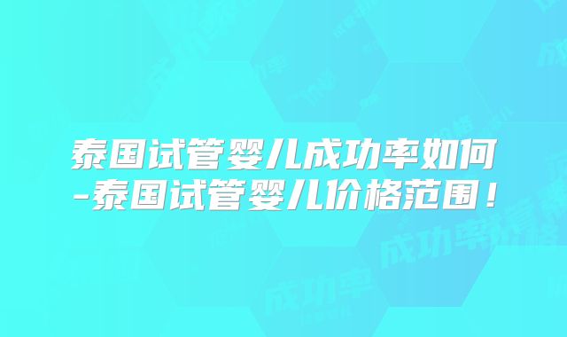 泰国试管婴儿成功率如何-泰国试管婴儿价格范围!