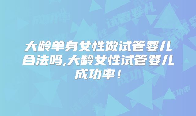 大龄单身女性做试管婴儿合法吗,大龄女性试管婴儿成功率!