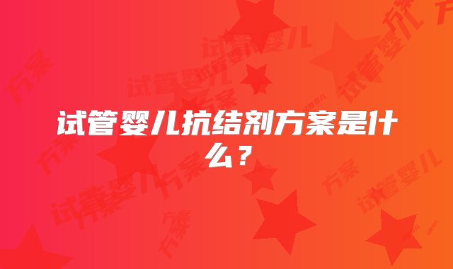 试管婴儿抗结剂方案是什么?