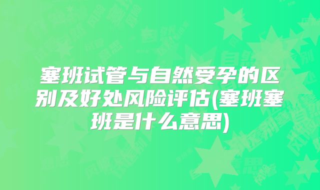 塞班试管与自然受孕的区别及好处风险评估(塞班塞班是什么意思)
