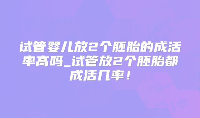 试管婴儿放2个胚胎的成活率高吗_试管放2个胚胎都成活几率!