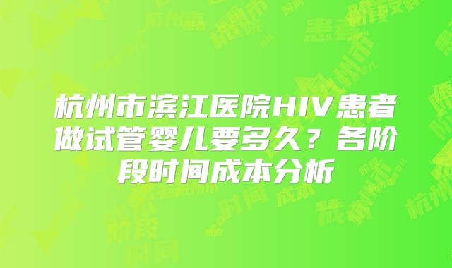 杭州市滨江医院HIV患者做试管婴儿要多久？各阶段时间成本分析