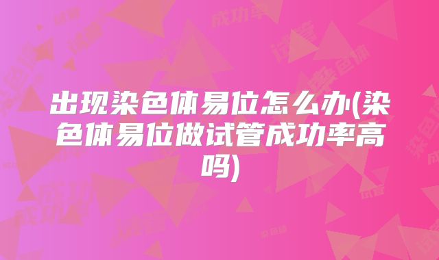 出现染色体易位怎么办(染色体易位做试管成功率高吗)