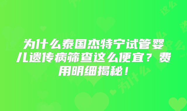 为什么泰国杰特宁试管婴儿遗传病筛查这么便宜？费用明细揭秘！