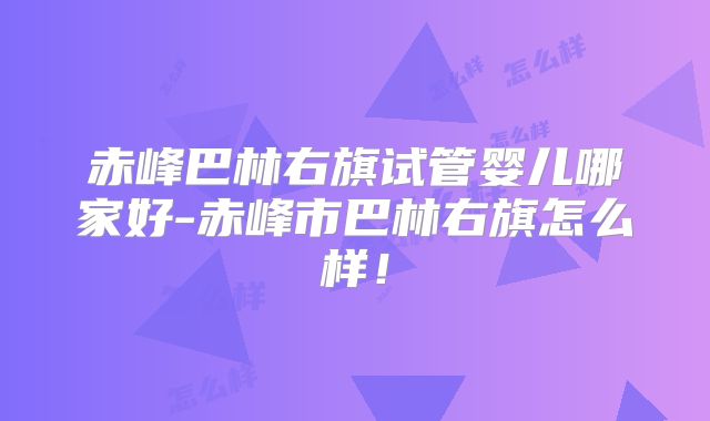 赤峰巴林右旗试管婴儿哪家好-赤峰市巴林右旗怎么样!
