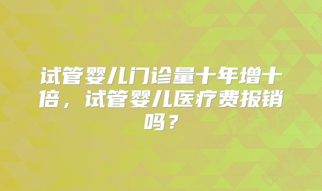 试管婴儿门诊量十年增十倍,试管婴儿医疗费报销吗?