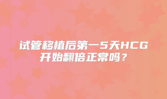 试管移植后第一5天HCG开始翻倍正常吗?