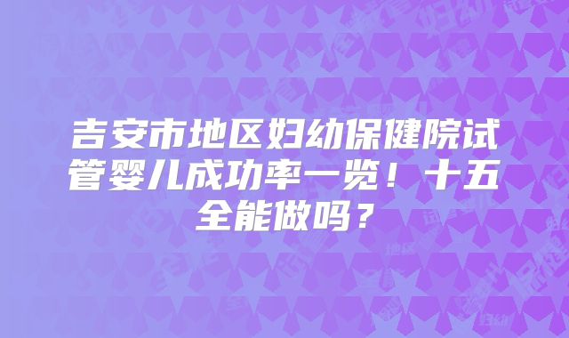 吉安市地区妇幼保健院试管婴儿成功率一览!十五全能做吗?
