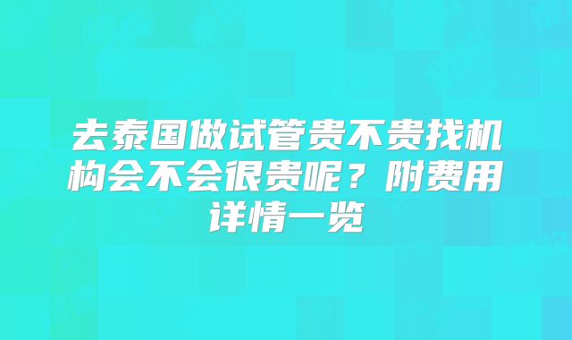 去泰国做试管贵不贵找机构会不会很贵呢？附费用详情一览