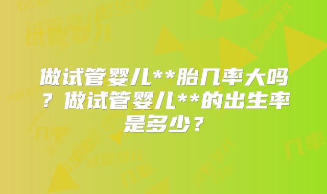 做试管婴儿**胎几率大吗?做试管婴儿**的出生率是多少?