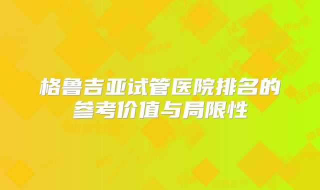 格鲁吉亚试管医院排名的参考价值与局限性