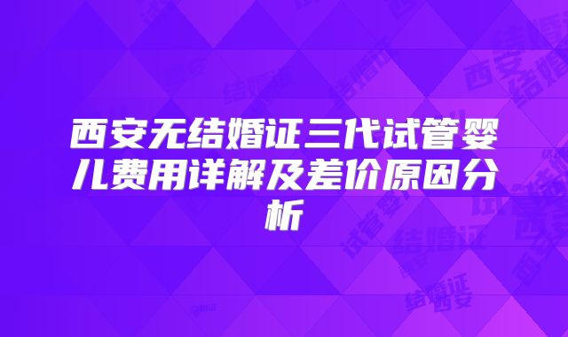 西安无结婚证三代试管婴儿费用详解及差价原因分析