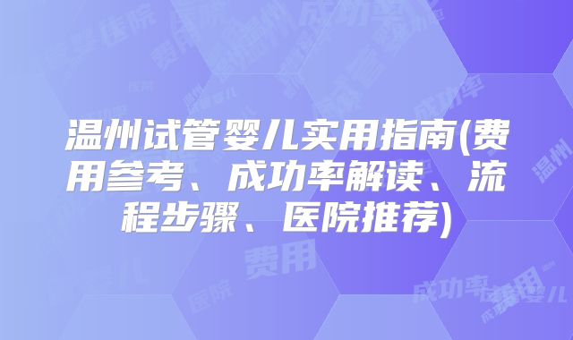 温州试管婴儿实用指南(费用参考、成功率解读、流程步骤、医院推荐)