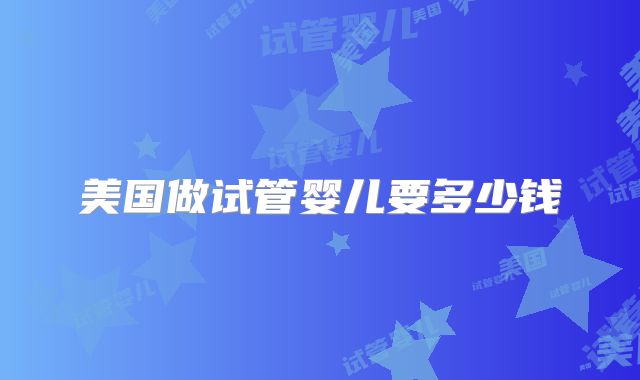 美国做试管婴儿要多少钱