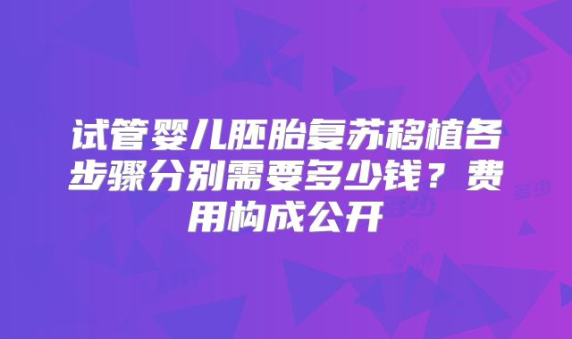 试管婴儿胚胎复苏移植各步骤分别需要多少钱?费用构成公开