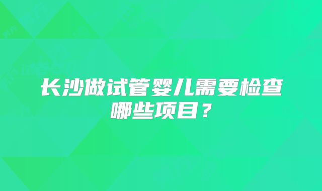 长沙做试管婴儿需要检查哪些项目？