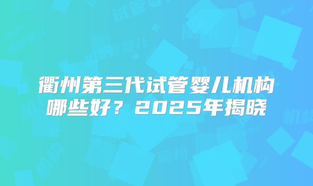 衢州第三代试管婴儿机构哪些好?2025年揭晓