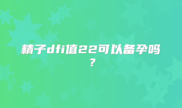 精子dfi值22可以备孕吗？