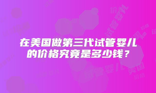 在美国做第三代试管婴儿的价格究竟是多少钱？