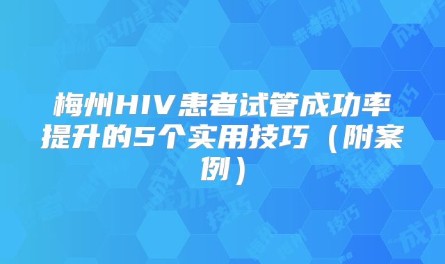 梅州HIV患者试管成功率提升的5个实用技巧(附案例)
