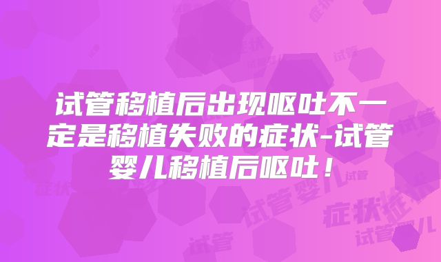 试管移植后出现呕吐不一定是移植失败的症状-试管婴儿移植后呕吐!
